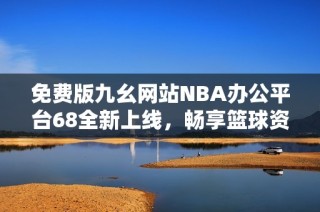 免费版九幺网站NBA办公平台68全新上线，畅享篮球资讯与数据