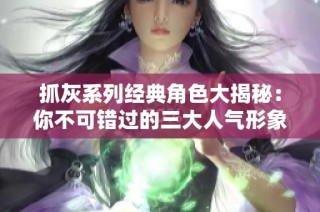 抓灰系列经典角色大揭秘：你不可错过的三大人气形象