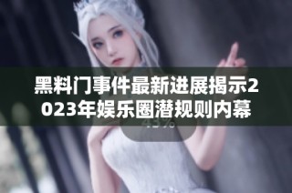 黑料门事件最新进展揭示2023年娱乐圈潜规则内幕
