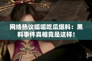 网络热议呱呱吃瓜爆料：黑料事件真相竟是这样！