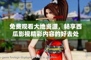 免费观看大地资源，畅享西瓜影视精彩内容的好去处