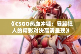 《CSGO热血冲锋：暴躁狂人的精彩对决高清呈现》