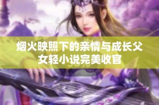 烟火映照下的亲情与成长父女轻小说完美收官