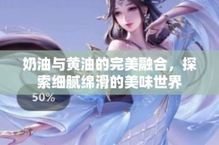 奶油与黄油的完美融合，探索细腻绵滑的美味世界