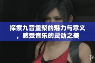 探索九音重聚的魅力与意义，感受音乐的灵动之美