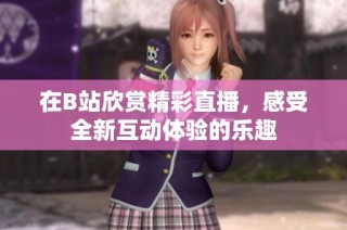 在B站欣赏精彩直播，感受全新互动体验的乐趣