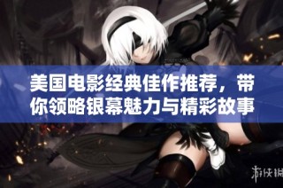 美国电影经典佳作推荐，带你领略银幕魅力与精彩故事