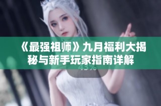 《最强祖师》九月福利大揭秘与新手玩家指南详解