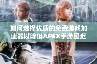 如何选择优质的免费游戏加速器以降低APEX手游延迟