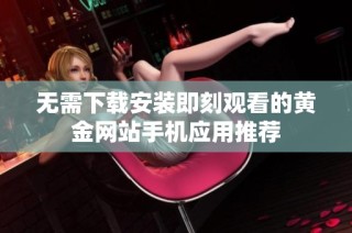 无需下载安装即刻观看的黄金网站手机应用推荐
