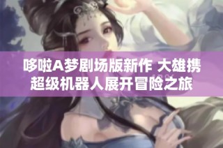 哆啦A梦剧场版新作 大雄携超级机器人展开冒险之旅