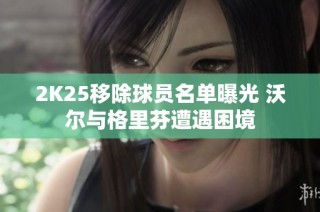 2K25移除球员名单曝光 沃尔与格里芬遭遇困境