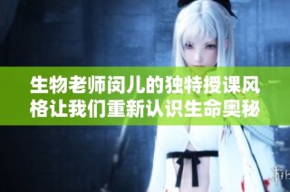 生物老师闵儿的独特授课风格让我们重新认识生命奥秘
