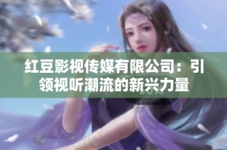 红豆影视传媒有限公司：引领视听潮流的新兴力量