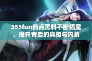 355fun热点黑料不断揭露，揭开背后的真相与内幕