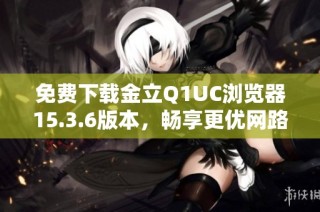 免费下载金立Q1UC浏览器15.3.6版本，畅享更优网路体验