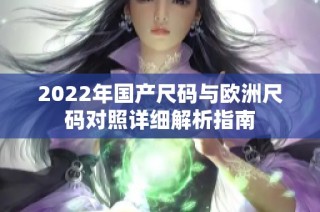 2022年国产尺码与欧洲尺码对照详细解析指南