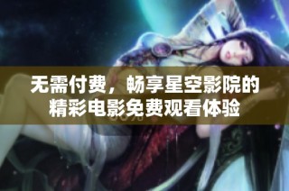 无需付费，畅享星空影院的精彩电影免费观看体验