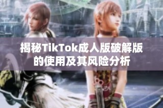 揭秘TikTok成人版破解版的使用及其风险分析