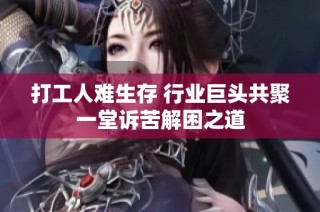 打工人难生存 行业巨头共聚一堂诉苦解困之道
