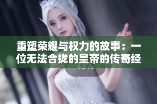重塑荣耀与权力的故事：一位无法合拢的皇帝的传奇经历