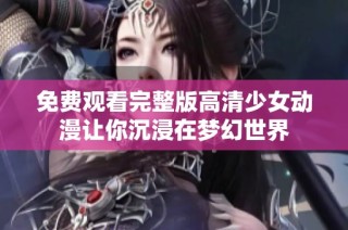 免费观看完整版高清少女动漫让你沉浸在梦幻世界