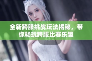 全新跨服挑战玩法揭秘，带你畅玩跨服比赛乐趣