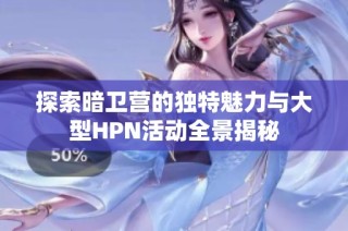 探索暗卫营的独特魅力与大型HPN活动全景揭秘