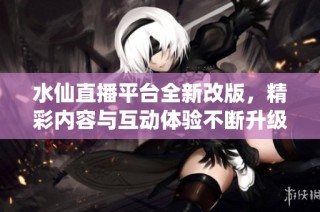 水仙直播平台全新改版，精彩内容与互动体验不断升级