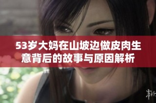 53岁大妈在山坡边做皮肉生意背后的故事与原因解析