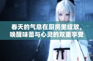 春天的气息在厨房里绽放，唤醒味蕾与心灵的双重享受