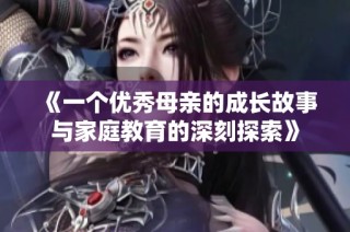 《一个优秀母亲的成长故事与家庭教育的深刻探索》