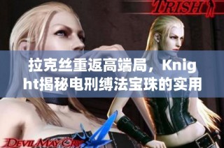 拉克丝重返高端局，Knight揭秘电刑缚法宝珠的实用攻略