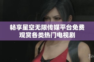 畅享星空无限传媒平台免费观赏各类热门电视剧