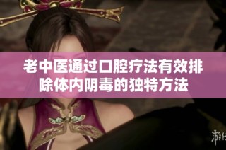 老中医通过口腔疗法有效排除体内阴毒的独特方法