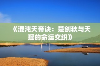 《混沌天帝诀：楚剑秋与天瑶的命运交织》