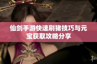 仙剑手游快速刷猪技巧与元宝获取攻略分享