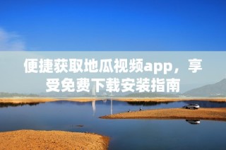 便捷获取地瓜视频app，享受免费下载安装指南