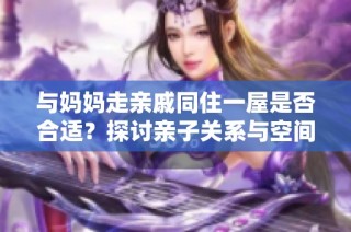 与妈妈走亲戚同住一屋是否合适？探讨亲子关系与空间问题