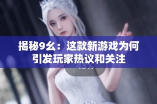 揭秘9幺：这款新游戏为何引发玩家热议和关注