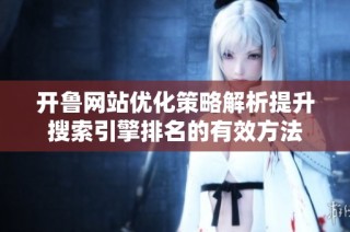 开鲁网站优化策略解析提升搜索引擎排名的有效方法