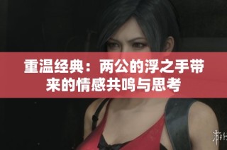 重温经典：两公的浮之手带来的情感共鸣与思考