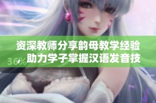 资深教师分享韵母教学经验，助力学子掌握汉语发音技巧