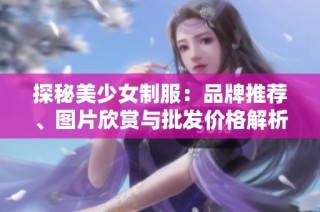 探秘美少女制服：品牌推荐、图片欣赏与批发价格解析