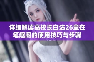 详细解读高校长白沽26章在笔趣阁的使用技巧与步骤