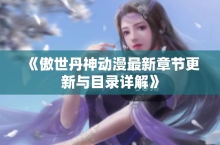 《傲世丹神动漫最新章节更新与目录详解》