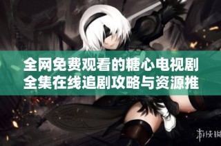 全网免费观看的糖心电视剧全集在线追剧攻略与资源推荐