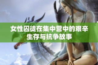 女性囚徒在集中营中的艰辛生存与抗争故事