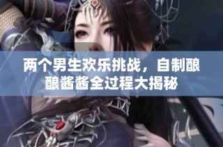 两个男生欢乐挑战，自制酿酿酱酱全过程大揭秘