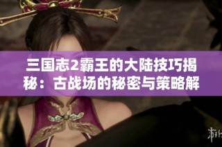 三国志2霸王的大陆技巧揭秘：古战场的秘密与策略解析